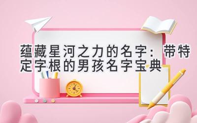  蕴藏星河之力的名字：带特定字根的男孩名字宝典 