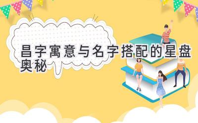  昌字寓意与名字搭配的星盘奥秘 