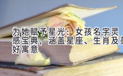   为她赋予星光：女孩名字灵感宝典，涵盖星座、生肖及美好寓意 