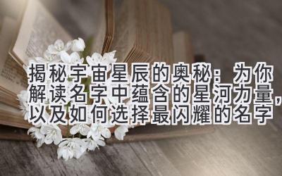  揭秘宇宙星辰的奥秘：为你解读名字中蕴含的星河力量，以及如何选择最闪耀的名字 