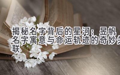  揭秘名字背后的星河：昱帆名字寓意与命运轨迹的奇妙关联 