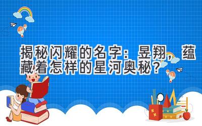  揭秘闪耀的名字：昱翔，蕴藏着怎样的星河奥秘？ 