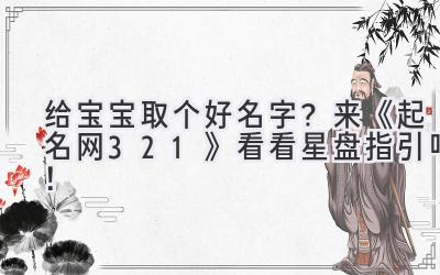 给宝宝取个好名字？来《起名网321》看看星盘指引吧！