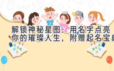   解锁神秘星图：用名字点亮你的璀璨人生，附赠起名宝典 