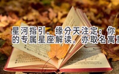   星河指引，缘分天注定：你的专属星座解读，亦取名寓意 