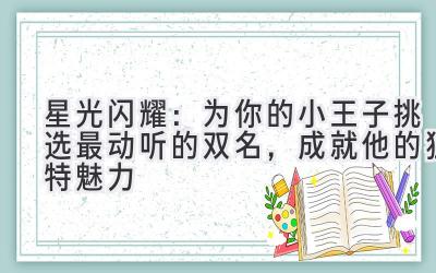   星光闪耀：为你的小王子挑选最动听的双名，成就他的独特魅力 