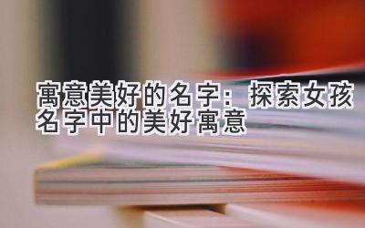  寓意美好的名字：探索女孩名字中的美好寓意 