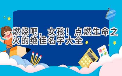  燃烧吧，女孩！点燃生命之火的绝佳名字大全 