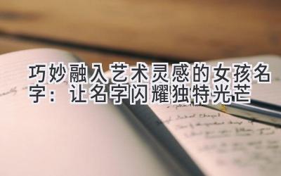   巧妙融入艺术灵感的女孩名字：让名字闪耀独特光芒 