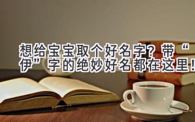   想给宝宝取个好名字？带“伊”字的绝妙好名都在这里！ 