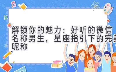   解锁你的魅力：好听的微信名称男生，星座指引下的完美昵称 