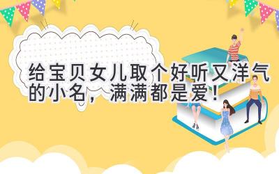  给宝贝女儿取个好听又洋气的小名，满满都是爱！ 