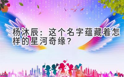  杨沐辰：这个名字蕴藏着怎样的星河奇缘？ 