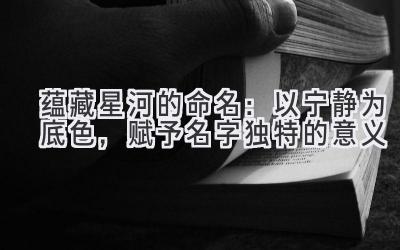  蕴藏星河的命名：以宁静为底色，赋予名字独特的意义 