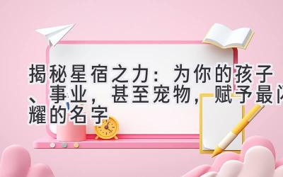   揭秘星宿之力：为你的孩子、事业，甚至宠物，赋予最闪耀的名字 
