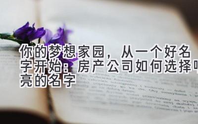  你的梦想家园，从一个好名字开始：房产公司如何选择响亮的名字 
