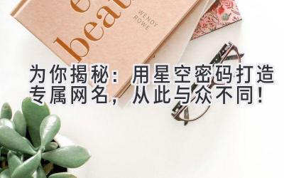   为你揭秘：用星空密码打造专属网名，从此与众不同！ 