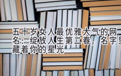  五十岁女人最优雅大气的网名：绽放人生第二春，名字里藏着你的星光 