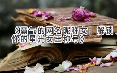   《霸气的网名昵称女：解锁你的星光女王称号》 