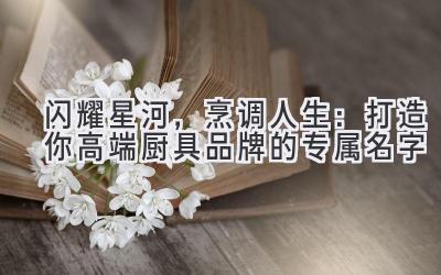  闪耀星河，烹调人生：打造你高端厨具品牌的专属名字 
