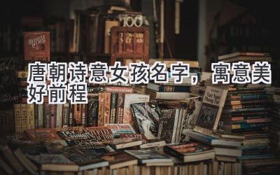 唐朝诗意女孩名字，寓意美好前程