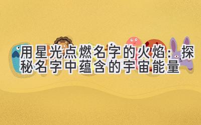   用星光点燃名字的火焰：探秘名字中蕴含的宇宙能量 