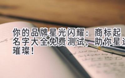   你的品牌星光闪耀：商标起名字大全免费测试，助你星途璀璨！ 