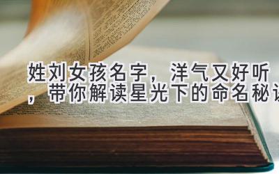  姓刘女孩名字，洋气又好听，带你解读星光下的命名秘诀 