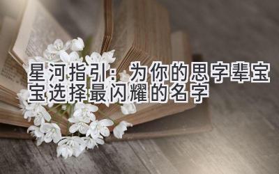   星河指引：为你的思字辈宝宝选择最闪耀的名字 