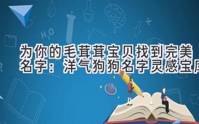   为你的毛茸茸宝贝找到完美名字：洋气狗狗名字灵感宝库 