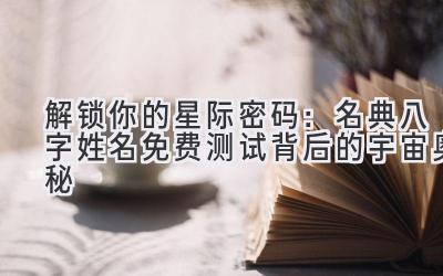  解锁你的星际密码：名典八字姓名免费测试背后的宇宙奥秘 