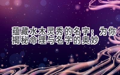  蕴藏水木灵秀的名字：为你揭秘命理与名字的奥妙 