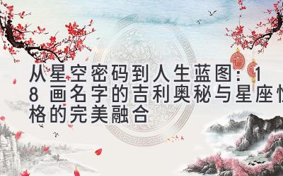  从星空密码到人生蓝图：18画名字的吉利奥秘与星座性格的完美融合 