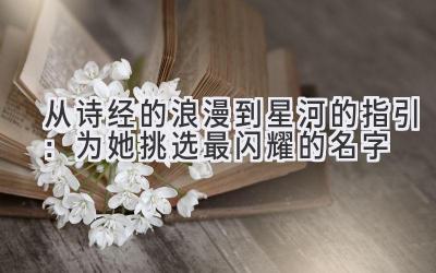  从诗经的浪漫到星河的指引：为她挑选最闪耀的名字 