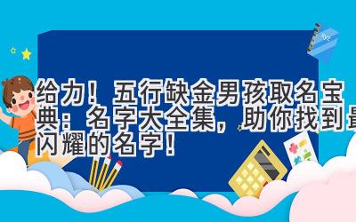  给力！五行缺金男孩取名宝典：名字大全集，助你找到最闪耀的名字！ 