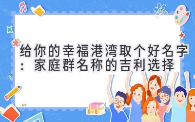  给你的幸福港湾取个好名字：家庭群名称的吉利选择 