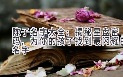 陈子名字大全：揭秘星盘密码，为你的孩子找到最闪耀的名字