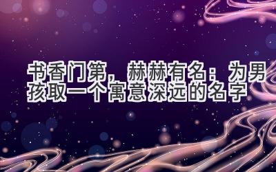  书香门第，赫赫有名：为男孩取一个寓意深远的名字 