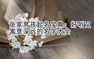  张家男孩起名宝典：好听又寓意深远的名字大全 