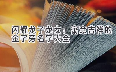  闪耀龙子龙女：寓意吉祥的金字旁名字大全 