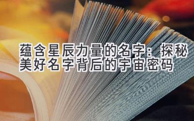  蕴含星辰力量的名字：探秘美好名字背后的宇宙密码 