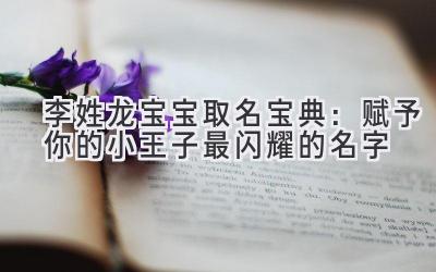 李姓龙宝宝取名宝典：赋予你的小王子最闪耀的名字 