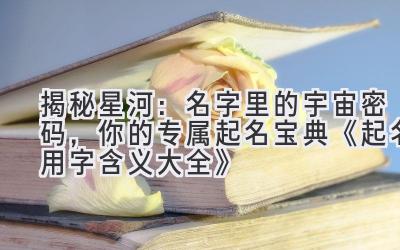  揭秘星河：名字里的宇宙密码，你的专属起名宝典 《起名用字含义大全》 