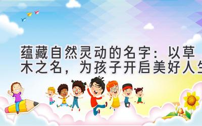  蕴藏自然灵动的名字：以草木之名，为孩子开启美好人生 