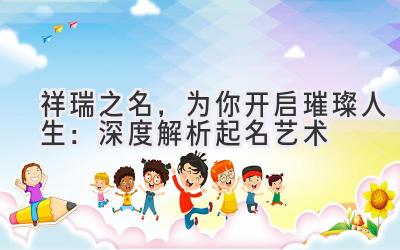  祥瑞之名，为你开启璀璨人生：深度解析起名艺术 