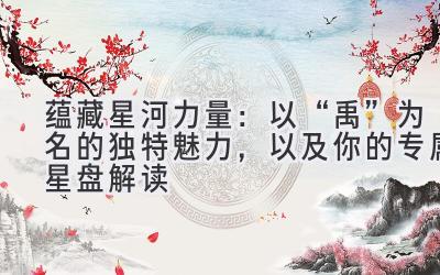  蕴藏星河力量：以“禹”为名的独特魅力，以及你的专属星盘解读 