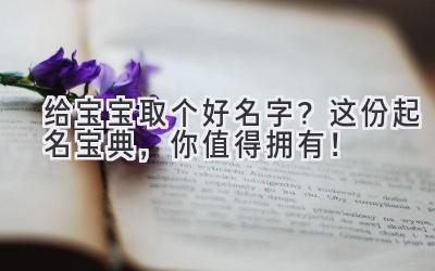 给宝宝取个好名字？这份起名宝典，你值得拥有！