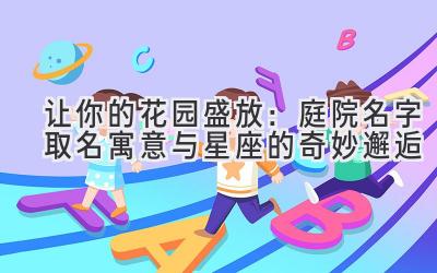   让你的花园盛放：庭院名字取名寓意与星座的奇妙邂逅 
