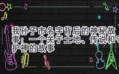  我孙子市名字背后的神秘故事：一个关于土地、传说和守护神的故事 