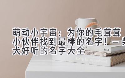   萌动小宇宙：为你的毛茸茸小伙伴找到最棒的名字！—柴犬好听的名字大全 